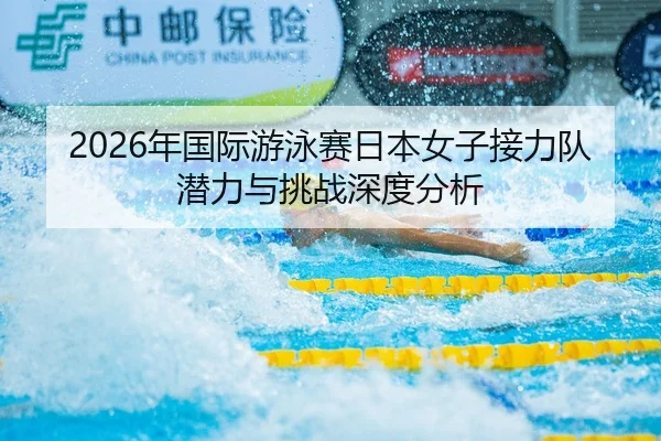2026年国际游泳赛日本女子接力队潜力与挑战深度分析