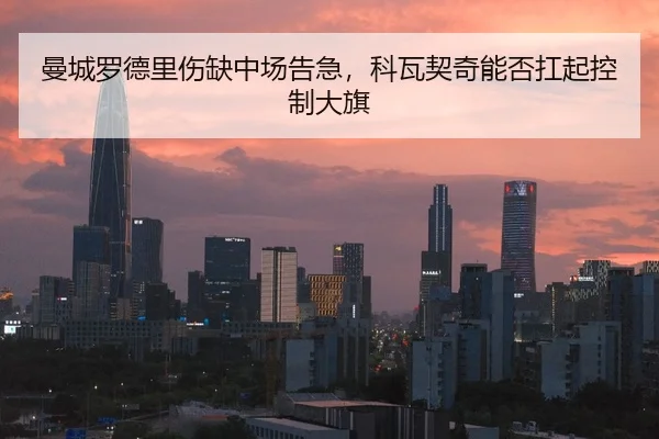 曼城罗德里伤缺中场告急，科瓦契奇能否扛起控制大旗