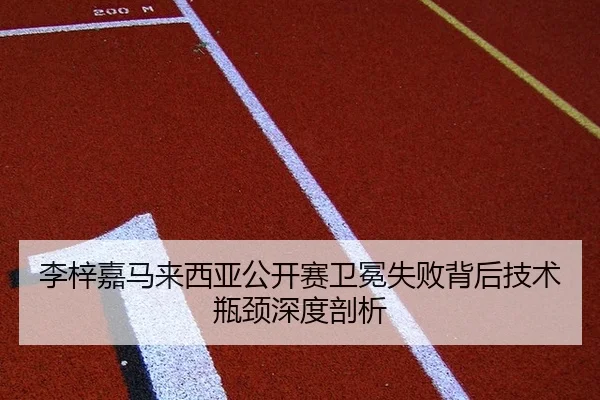 李梓嘉马来西亚公开赛卫冕失败背后技术瓶颈深度剖析