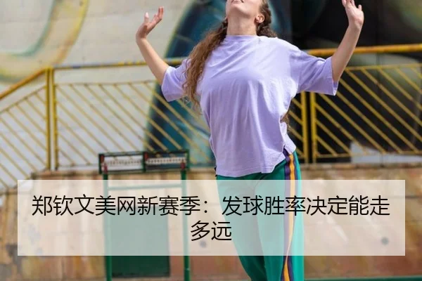 郑钦文美网新赛季：发球胜率决定能走多远