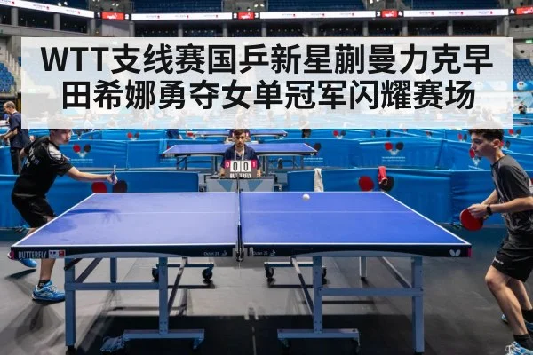 WTT支线赛国乒新星蒯曼力克早田希娜勇夺女单冠军闪耀赛场