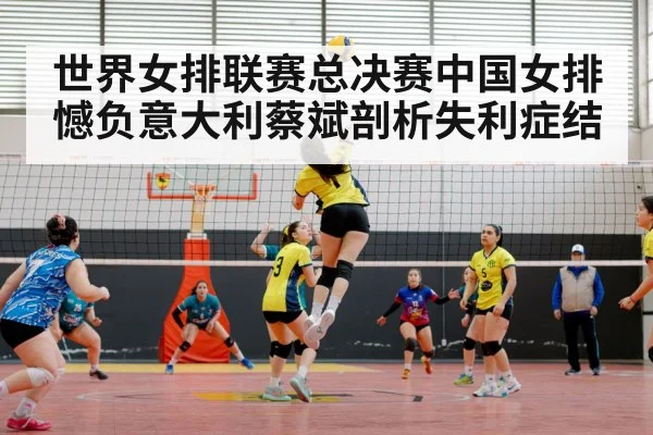 世界女排联赛总决赛中国女排憾负意大利蔡斌剖析失利症结
