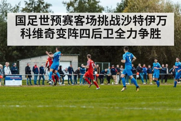 国足世预赛客场挑战沙特伊万科维奇变阵四后卫全力争胜