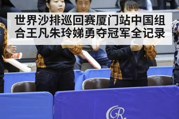 世界沙排巡回赛厦门站中国组合王凡朱玲娣勇夺冠军全记录