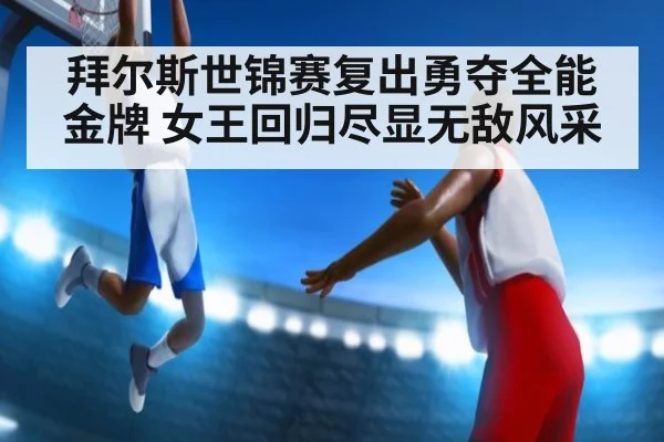 拜尔斯世锦赛复出勇夺全能金牌 女王回归尽显无敌风采