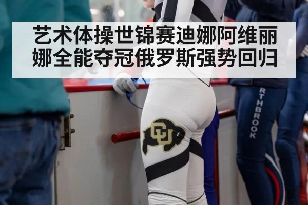 艺术体操世锦赛迪娜阿维丽娜全能夺冠俄罗斯强势回归